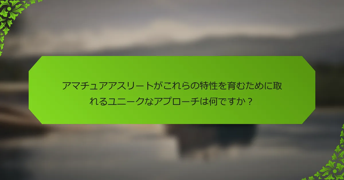 アマチュアアスリートがこれらの特性を育むために取れるユニークなアプローチは何ですか？