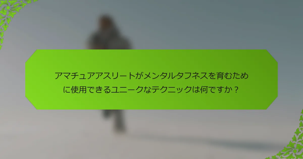 アマチュアアスリートがメンタルタフネスを育むために使用できるユニークなテクニックは何ですか？