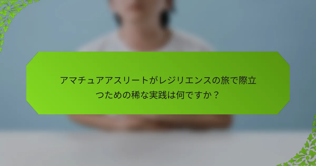 アマチュアアスリートがレジリエンスの旅で際立つための稀な実践は何ですか？