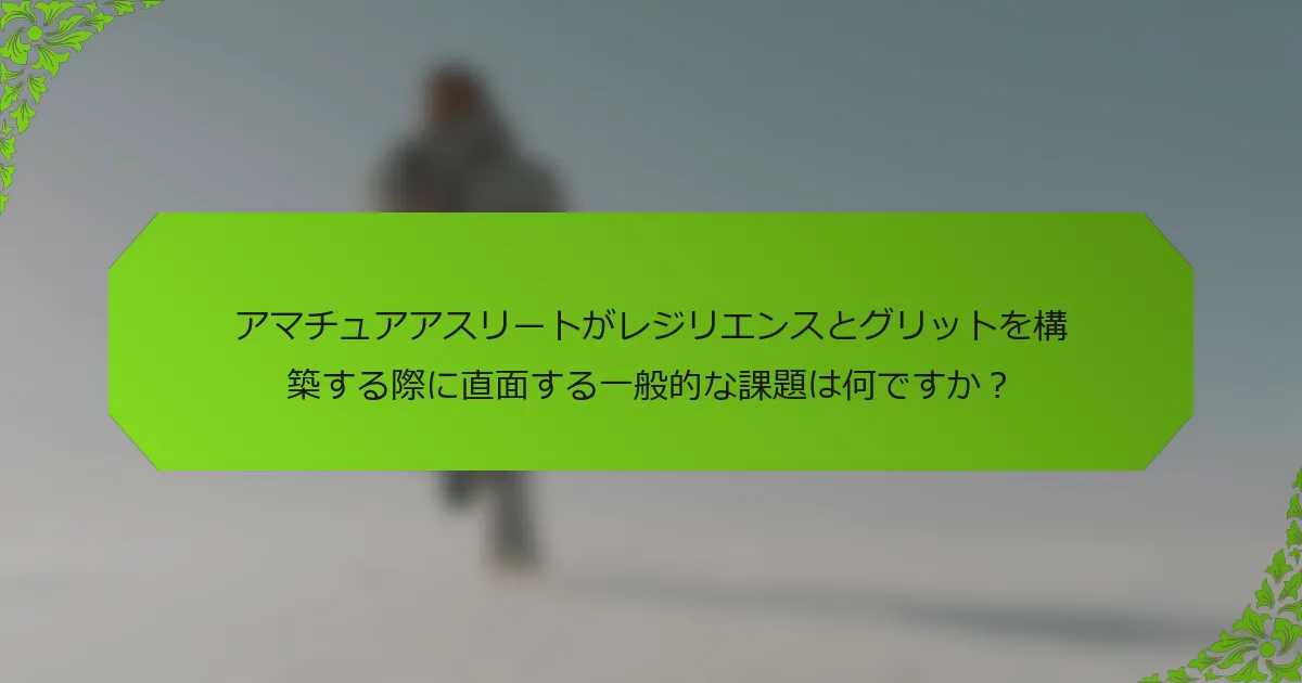 アマチュアアスリートがレジリエンスとグリットを構築する際に直面する一般的な課題は何ですか？