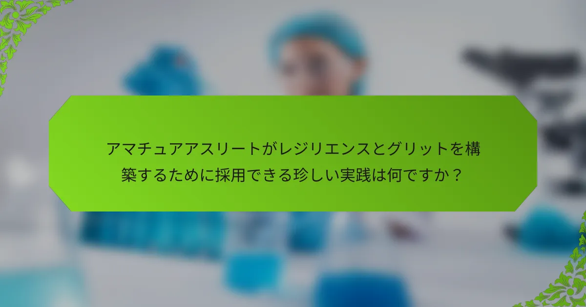アマチュアアスリートがレジリエンスとグリットを構築するために採用できる珍しい実践は何ですか？