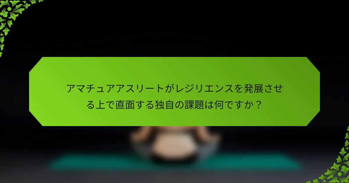 アマチュアアスリートがレジリエンスを発展させる上で直面する独自の課題は何ですか？