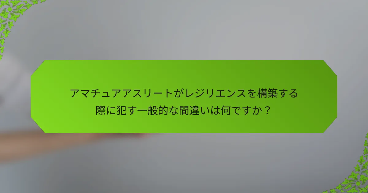 アマチュアアスリートがレジリエンスを構築する際に犯す一般的な間違いは何ですか？