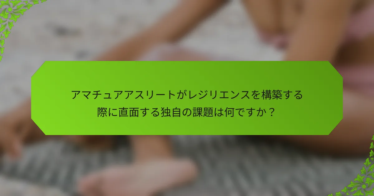 アマチュアアスリートがレジリエンスを構築する際に直面する独自の課題は何ですか？