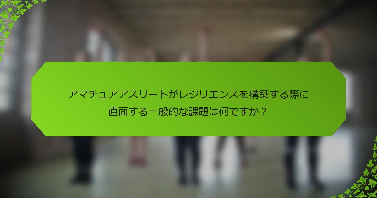 アマチュアアスリートがレジリエンスを構築する際に直面する一般的な課題は何ですか？