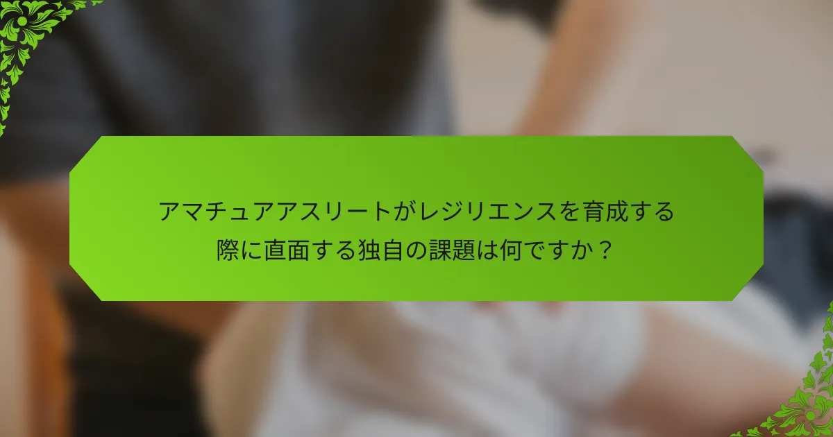 アマチュアアスリートがレジリエンスを育成する際に直面する独自の課題は何ですか？