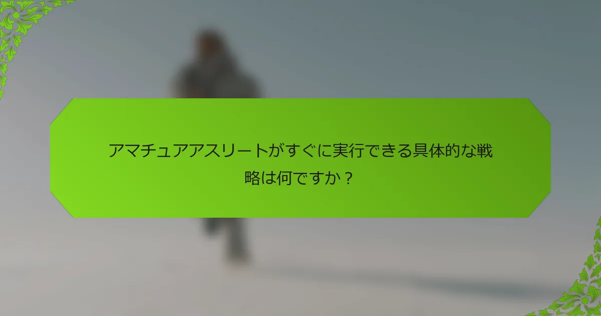 アマチュアアスリートがすぐに実行できる具体的な戦略は何ですか？