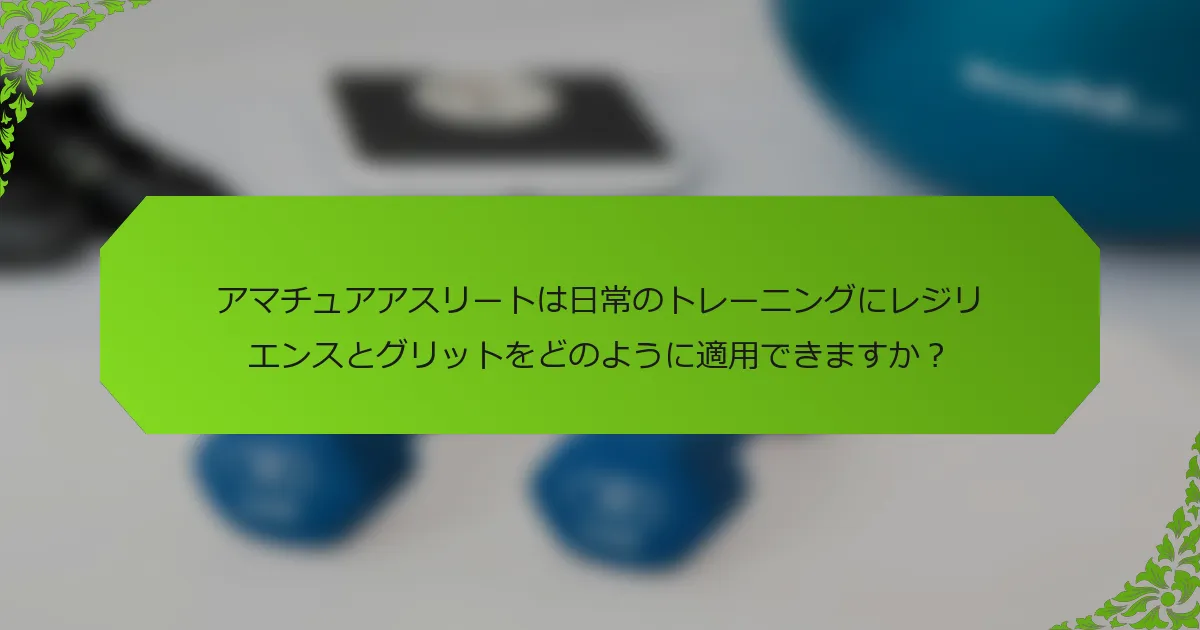 アマチュアアスリートは日常のトレーニングにレジリエンスとグリットをどのように適用できますか?