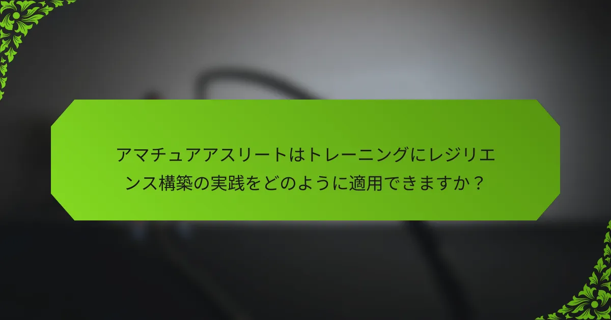 アマチュアアスリートはトレーニングにレジリエンス構築の実践をどのように適用できますか？