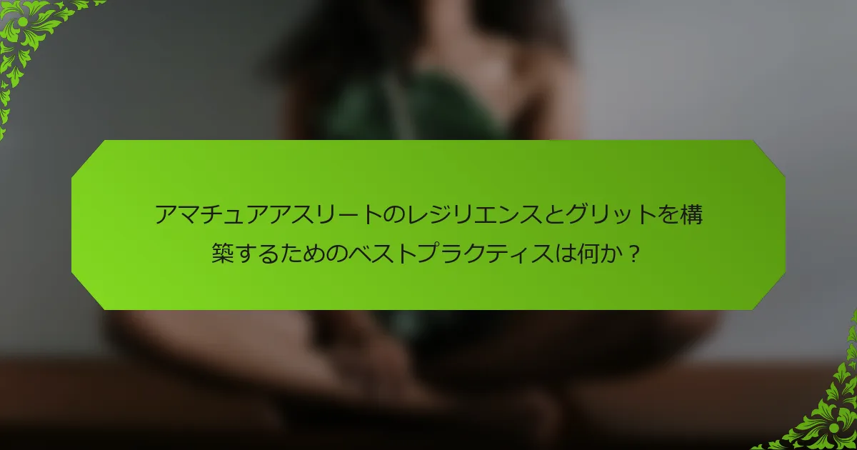 アマチュアアスリートのレジリエンスとグリットを構築するためのベストプラクティスは何か？
