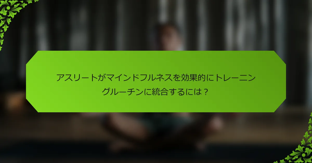 アスリートがマインドフルネスを効果的にトレーニングルーチンに統合するには？