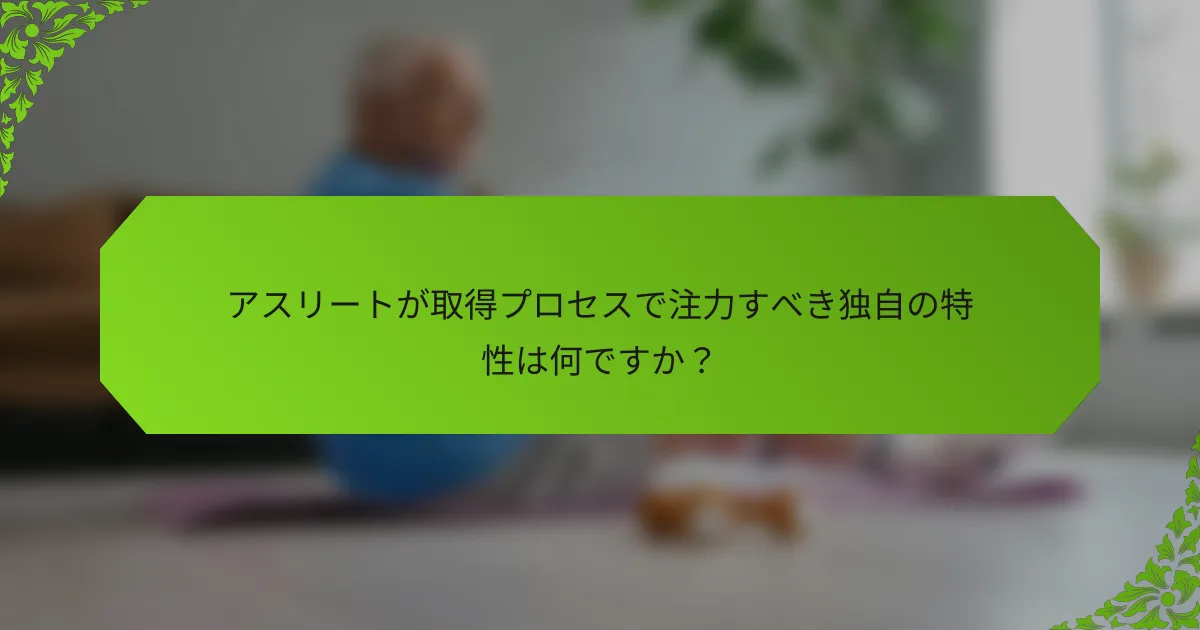 アスリートが取得プロセスで注力すべき独自の特性は何ですか？