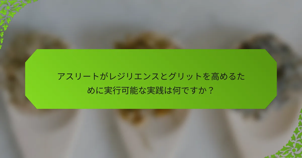 アスリートがレジリエンスとグリットを高めるために実行可能な実践は何ですか？