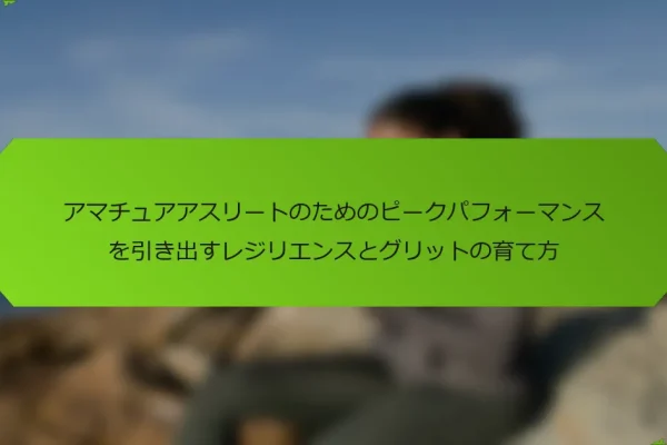 アマチュアアスリートのためのピークパフォーマンスを引き出すレジリエンスとグリットの育て方