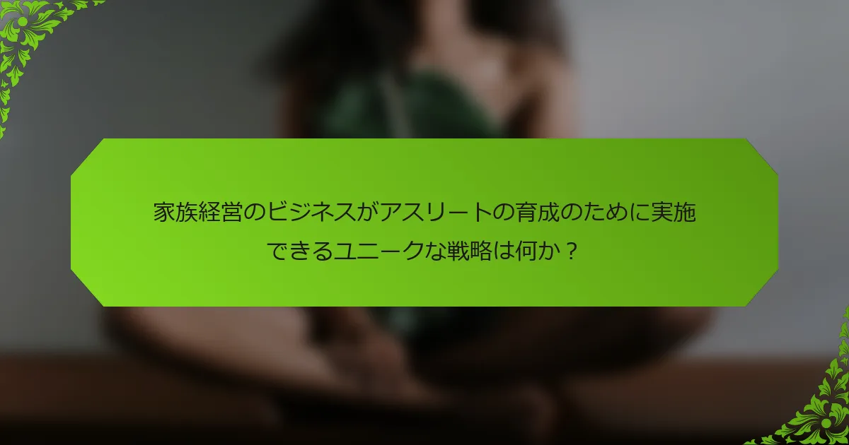 家族経営のビジネスがアスリートの育成のために実施できるユニークな戦略は何か？