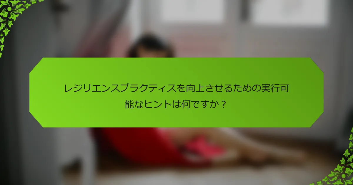 レジリエンスプラクティスを向上させるための実行可能なヒントは何ですか？