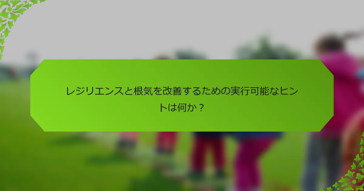 レジリエンスと根気を改善するための実行可能なヒントは何か？