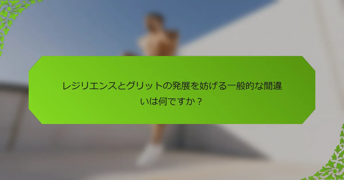 レジリエンスとグリットの発展を妨げる一般的な間違いは何ですか？