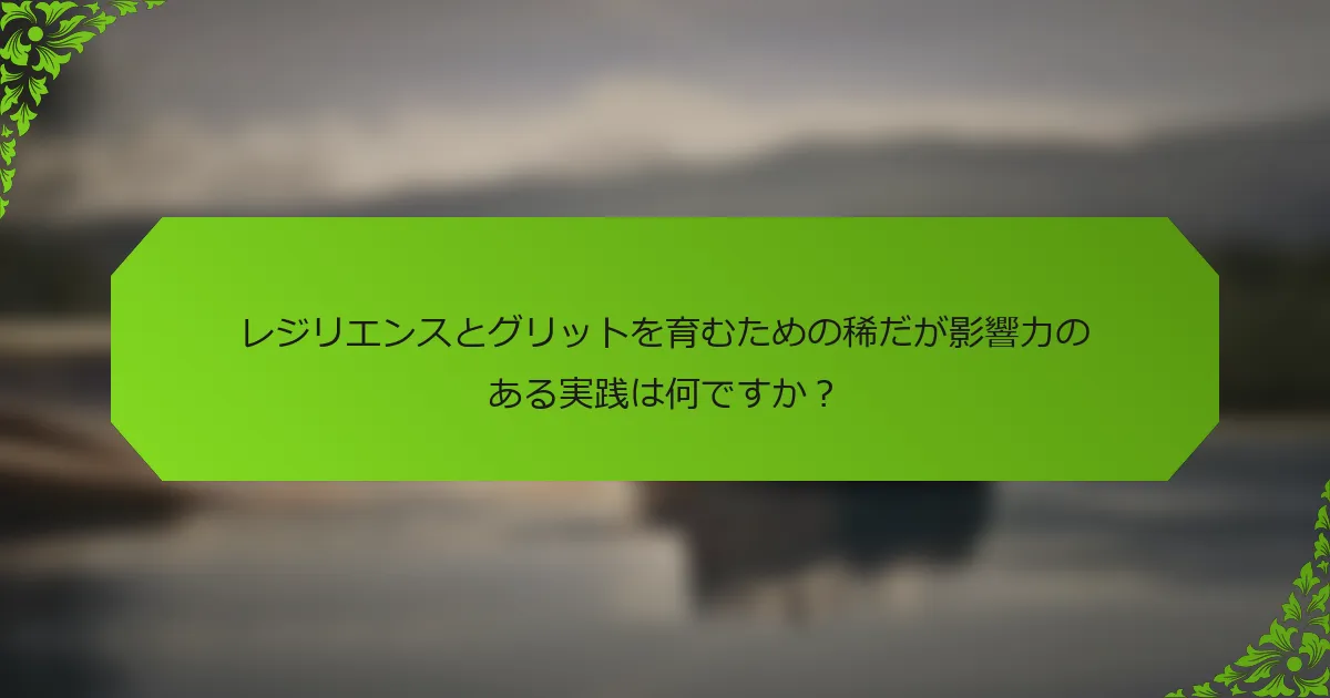 レジリエンスとグリットを育むための稀だが影響力のある実践は何ですか？