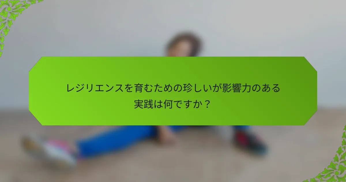 レジリエンスを育むための珍しいが影響力のある実践は何ですか？