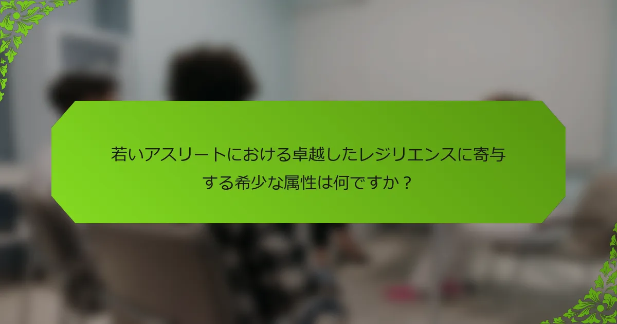 若いアスリートにおける卓越したレジリエンスに寄与する希少な属性は何ですか？