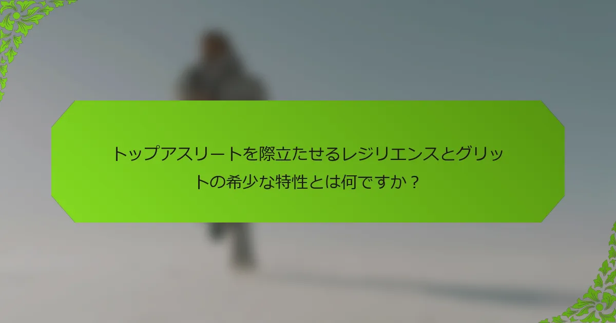トップアスリートを際立たせるレジリエンスとグリットの希少な特性とは何ですか？