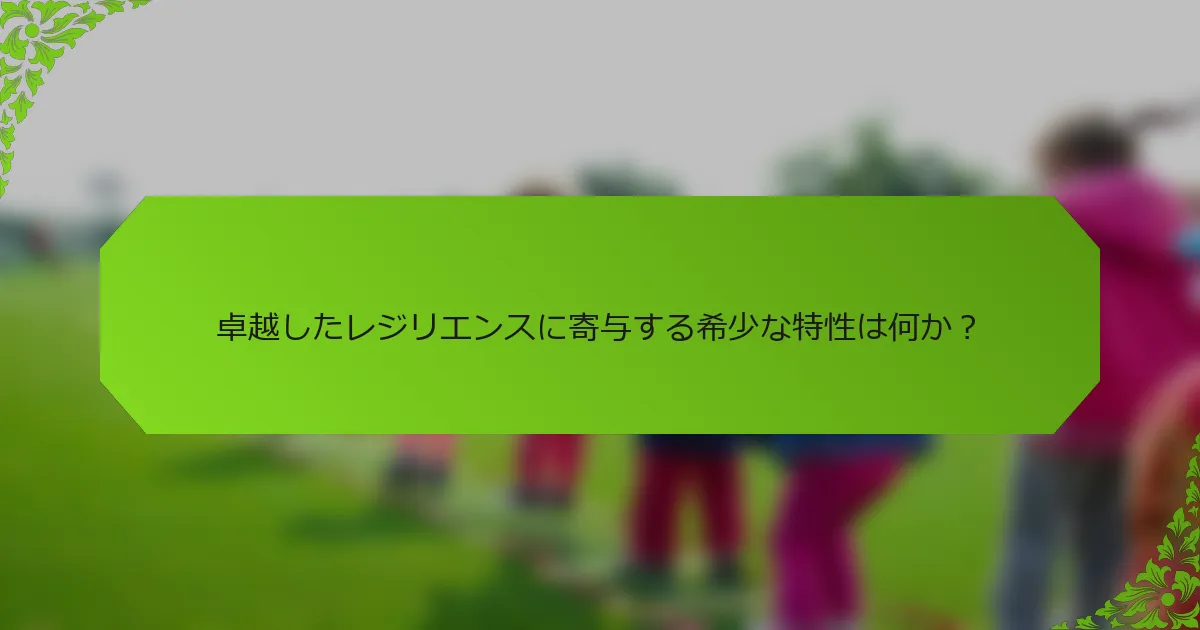卓越したレジリエンスに寄与する希少な特性は何か？