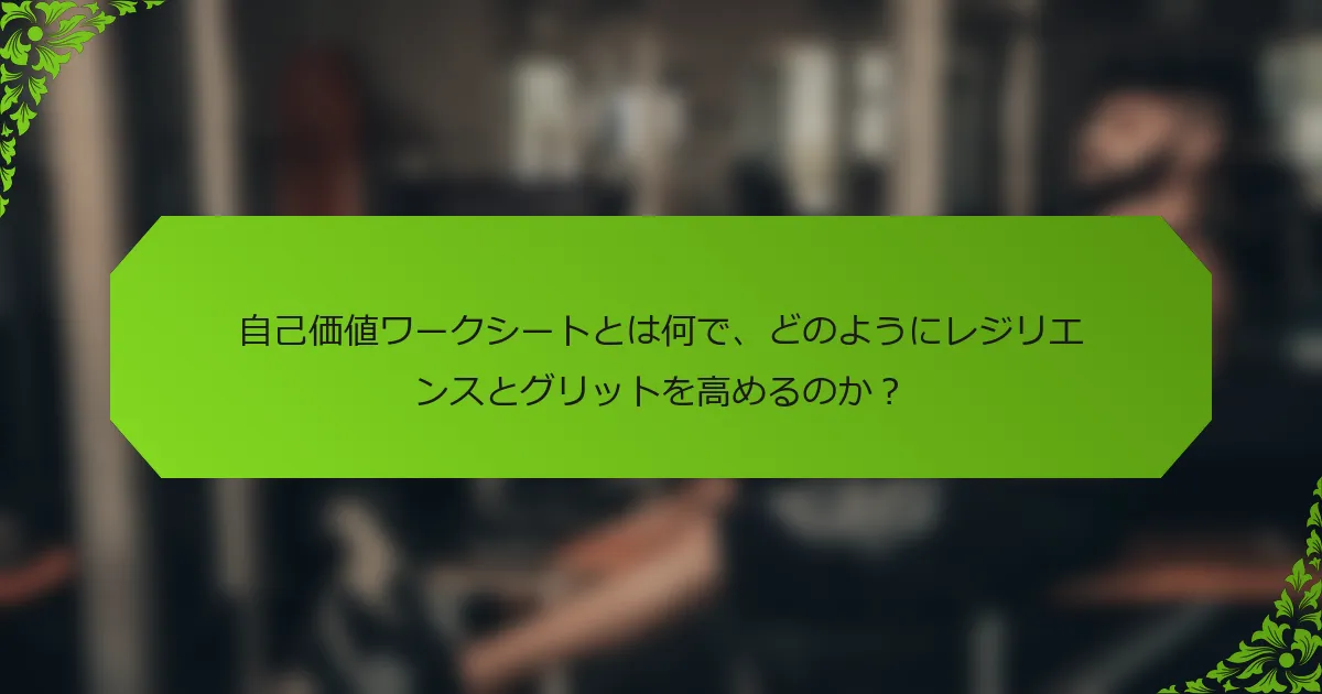 自己価値ワークシートとは何で、どのようにレジリエンスとグリットを高めるのか？